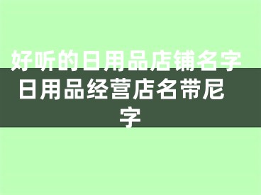 好听的日用品店铺名字 日用品经营店名带尼字