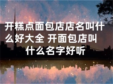 开糕点面包店店名叫什么好大全 开面包店叫什么名字好听