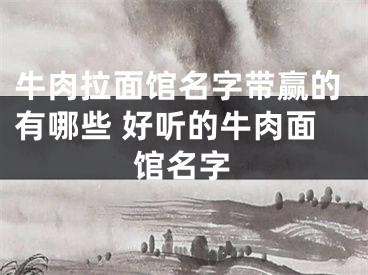 牛肉拉面馆名字带赢的有哪些 好听的牛肉面馆名字