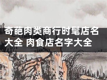 奇葩肉类商行时髦店名大全 肉食店名字大全
