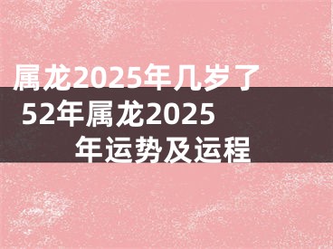 属龙2025年几岁了 52年属龙2025年运势及运程