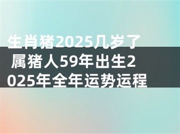 生肖猪2025几岁了 属猪人59年出生2025年全年运势运程