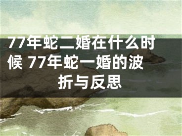 77年蛇二婚在什么时候 77年蛇一婚的波折与反思