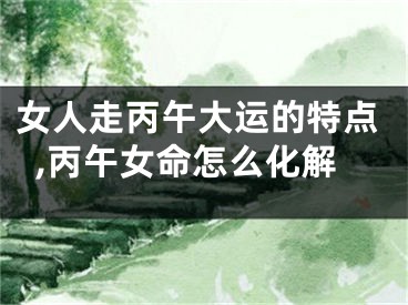 女人走丙午大运的特点,丙午女命怎么化解