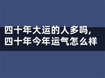 四十年大运的人多吗,四十年今年运气怎么样