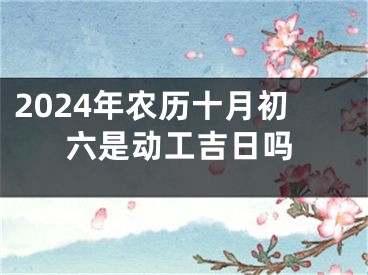 2024年农历十月初六是动工吉日吗