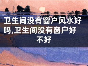 卫生间没有窗户风水好吗,卫生间没有窗户好不好