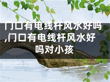 门口有电线杆风水好吗,门口有电线杆风水好吗对小孩