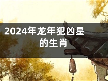 2024年龙年犯凶星的生肖