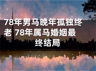 78年男马晚年孤独终老 78年属马婚姻最终结局