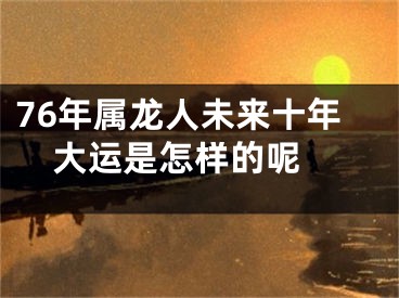 76年属龙人未来十年大运是怎样的呢 
