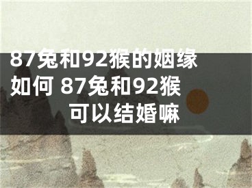 87兔和92猴的姻缘如何 87兔和92猴可以结婚嘛