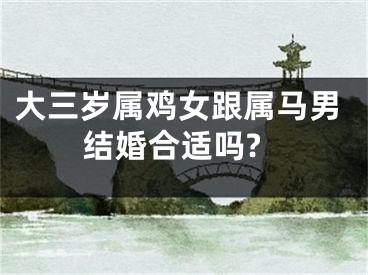 大三岁属鸡女跟属马男结婚合适吗?