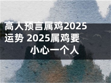 高人预言属鸡2025运势 2025属鸡要小心一个人