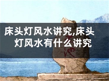 床头灯风水讲究,床头灯风水有什么讲究