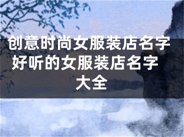 创意时尚女服装店名字 好听的女服装店名字大全