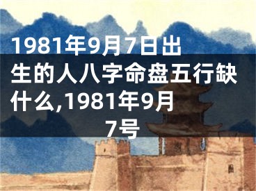1981年9月7日出生的人八字命盘五行缺什么,1981年9月7号