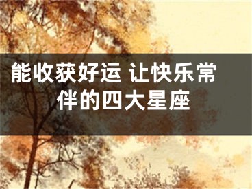 能收获好运 让快乐常伴的四大星座