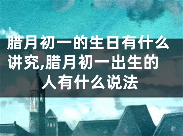 腊月初一的生日有什么讲究,腊月初一出生的人有什么说法