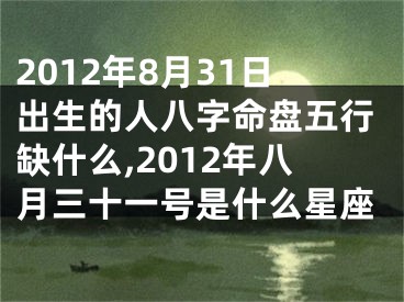 2012年8月31日出生的人八字命盘五行缺什么,2012年八月三十一号是什么星座