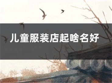 儿童服装店起啥名好