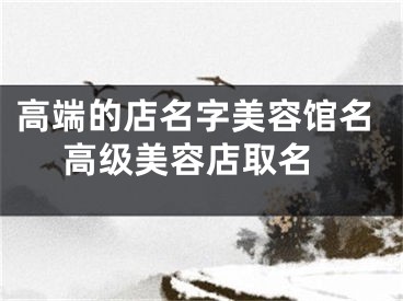 高端的店名字美容馆名 高级美容店取名