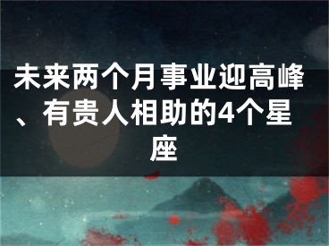 未来两个月事业迎高峰、有贵人相助的4个星座