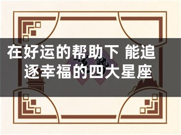 在好运的帮助下 能追逐幸福的四大星座