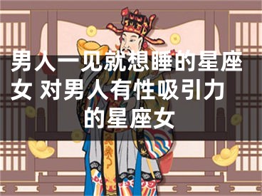 男人一见就想睡的星座女 对男人有性吸引力的星座女