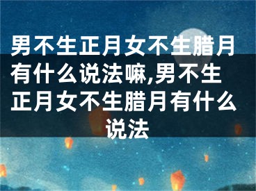 男不生正月女不生腊月有什么说法嘛,男不生正月女不生腊月有什么说法