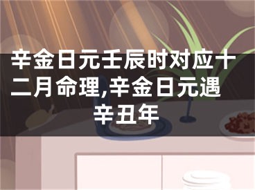 辛金日元壬辰时对应十二月命理,辛金日元遇辛丑年