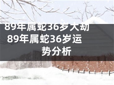89年属蛇36岁大劫 89年属蛇36岁运势分析