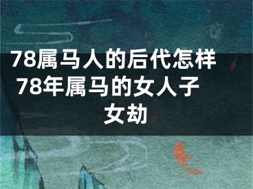 78属马人的后代怎样 78年属马的女人子女劫