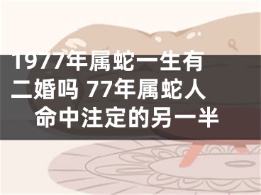 1977年属蛇一生有二婚吗 77年属蛇人命中注定的另一半