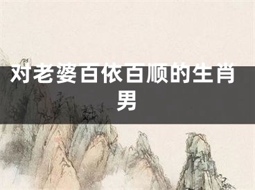 对老婆百依百顺的生肖男
