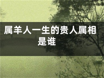 属羊人一生的贵人属相是谁 