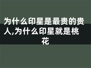 为什么印星是最贵的贵人,为什么印星就是桃花