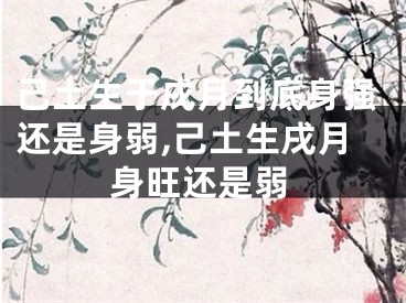 己土生于戌月到底身强还是身弱,己土生戌月身旺还是弱