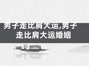 男子走比肩大运,男子走比肩大运婚姻