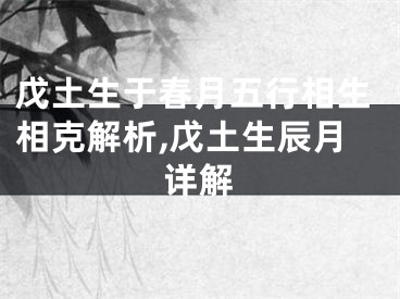 戊土生于春月五行相生相克解析,戊土生辰月详解