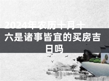 2024年农历十月十六是诸事皆宜的买房吉日吗