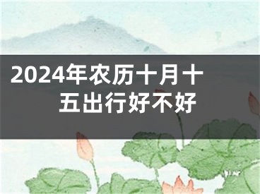 2024年农历十月十五出行好不好