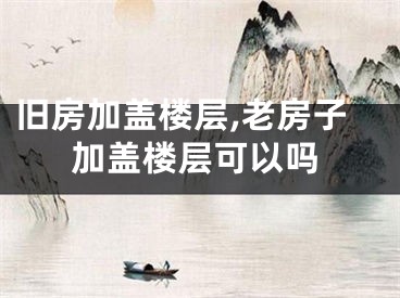 旧房加盖楼层,老房子加盖楼层可以吗