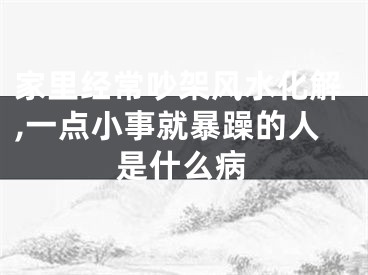 家里经常吵架风水化解,一点小事就暴躁的人是什么病