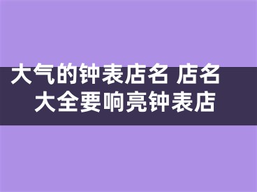 大气的钟表店名 店名大全要响亮钟表店