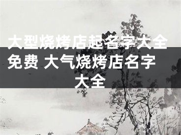 大型烧烤店起名字大全免费 大气烧烤店名字大全