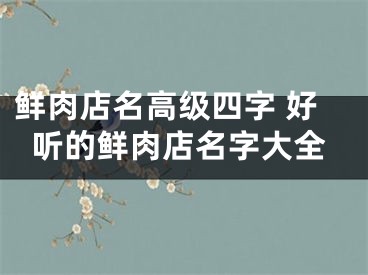 鲜肉店名高级四字 好听的鲜肉店名字大全