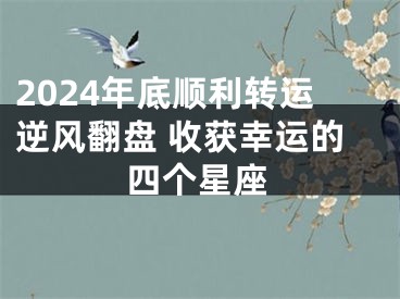 2024年底顺利转运逆风翻盘 收获幸运的四个星座
