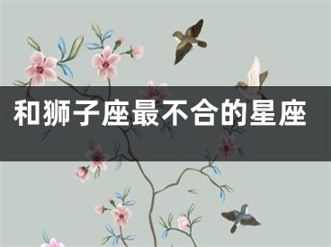 和狮子座最不合的星座