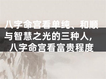 八字命宫看单纯、和顺与智慧之光的三种人,八字命宫看富贵程度
